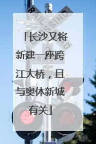 长沙又将新建一座跨江大桥，且与奥体新城有关