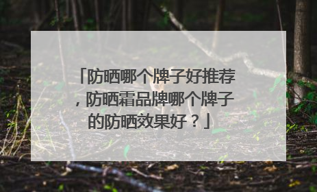 防晒哪个牌子好推荐，防晒霜品牌哪个牌子的防晒效果好？