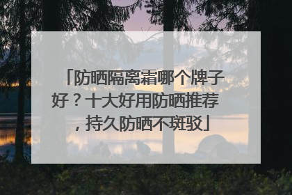 防晒隔离霜哪个牌子好？十大好用防晒推荐，持久防晒不斑驳