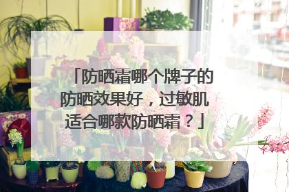 防晒霜哪个牌子的防晒效果好，过敏肌适合哪款防晒霜？