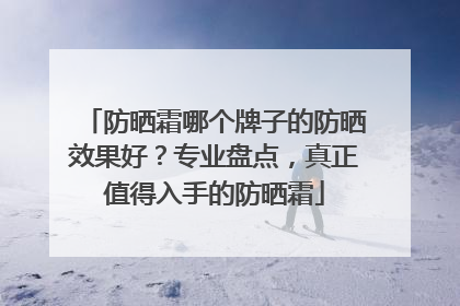 防晒霜哪个牌子的防晒效果好？专业盘点，真正值得入手的防晒霜
