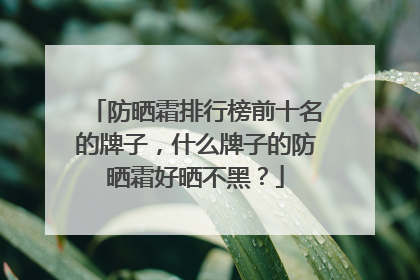 防晒霜排行榜前十名的牌子，什么牌子的防晒霜好晒不黑？
