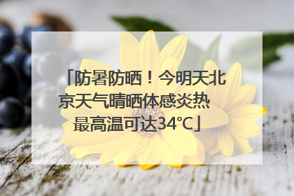 防暑防晒！今明天北京天气晴晒体感炎热 最高温可达34℃