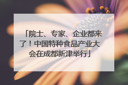 院士、专家、企业都来了！中国特种食品产业大会在成都新津举行