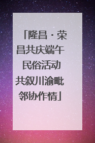 隆昌・荣昌共庆端午 民俗活动共叙川渝毗邻协作情