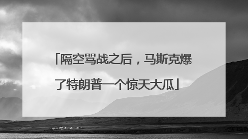 隔空骂战之后，马斯克爆了特朗普一个惊天大瓜