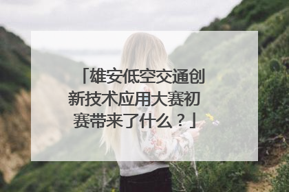 雄安低空交通创新技术应用大赛初赛带来了什么？