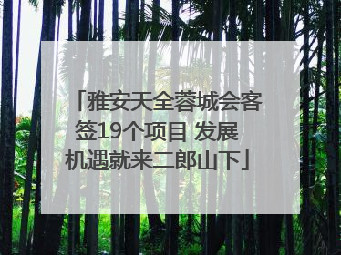 雅安天全蓉城会客签19个项目 发展机遇就来二郎山下