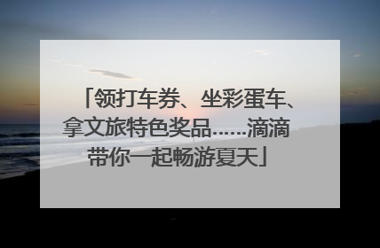 领打车券、坐彩蛋车、拿文旅特色奖品……滴滴带你一起畅游夏天