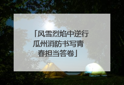 风雪烈焰中逆行 瓜州消防书写青春担当答卷