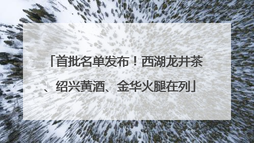 首批名单发布！西湖龙井茶、绍兴黄酒、金华火腿在列