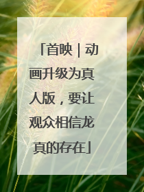 首映｜动画升级为真人版，要让观众相信龙真的存在