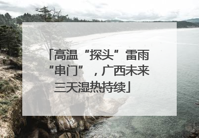 高温“探头”雷雨“串门”，广西未来三天湿热持续