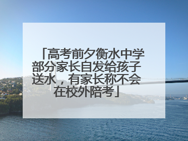 高考前夕衡水中学部分家长自发给孩子送水，有家长称不会在校外陪考