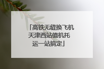 高铁无缝换飞机 天津西站值机托运一站搞定