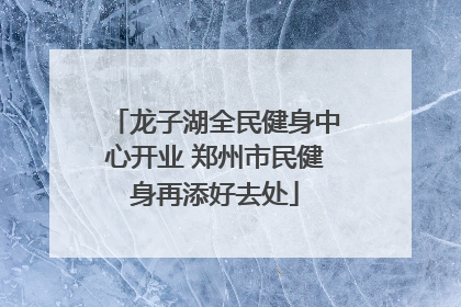 龙子湖全民健身中心开业 郑州市民健身再添好去处