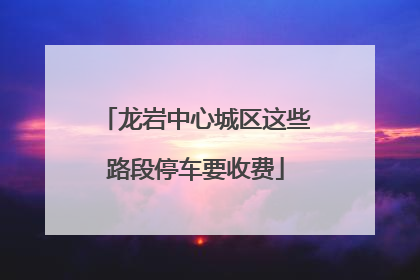 龙岩中心城区这些路段停车要收费