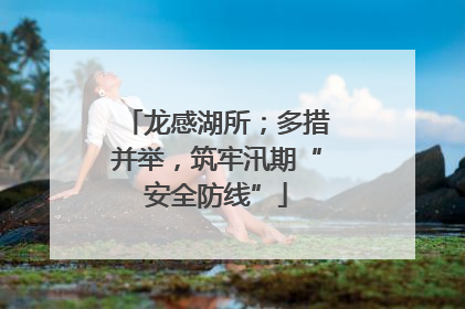 龙感湖所；多措并举，筑牢汛期“安全防线”