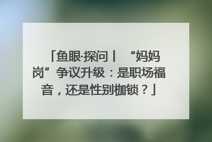 鱼眼·探问丨 “妈妈岗”争议升级：是职场福音，还是性别枷锁？