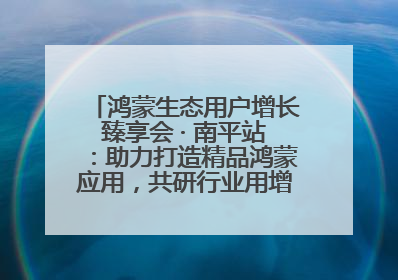 鸿蒙生态用户增长臻享会 · 南平站：助力打造精品鸿蒙应用，共研行业用增解决方案