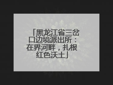 黑龙江省三岔口边境派出所：在界河畔，扎根红色沃土