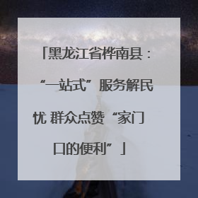 黑龙江省桦南县：“一站式”服务解民忧 群众点赞“家门口的便利”