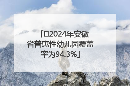 ﻿2024年安徽省普惠性幼儿园覆盖率为94.3%