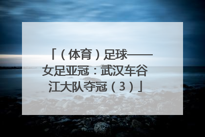 （体育）足球——女足亚冠：武汉车谷江大队夺冠（3）