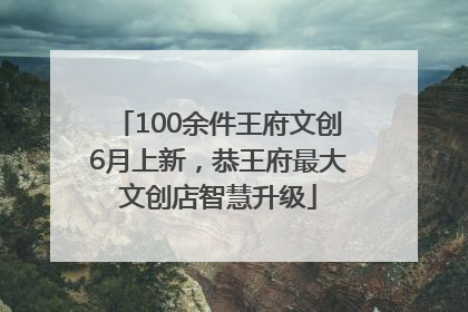 100余件王府文创6月上新，恭王府最大文创店智慧升级