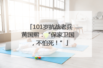 101岁抗战老兵黄国熙：“保家卫国，不怕死！”