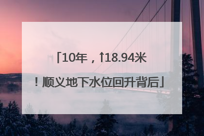 10年，↑18.94米！顺义地下水位回升背后