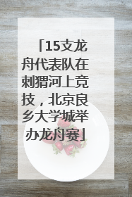 15支龙舟代表队在刺猬河上竞技，北京良乡大学城举办龙舟赛