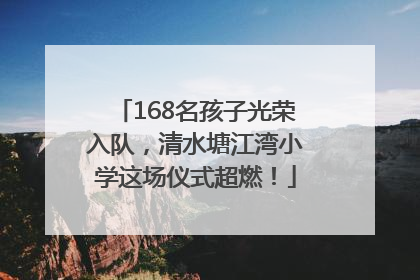 168名孩子光荣入队，清水塘江湾小学这场仪式超燃！