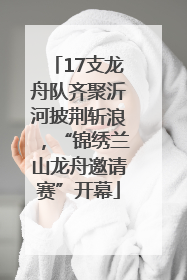 17支龙舟队齐聚沂河披荆斩浪，“锦绣兰山龙舟邀请赛”开幕