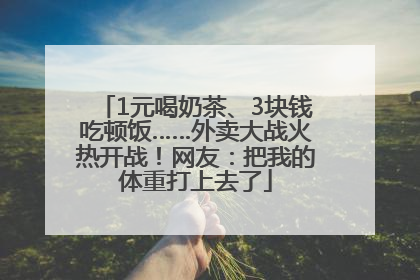 1元喝奶茶、3块钱吃顿饭……外卖大战火热开战！网友：把我的体重打上去了