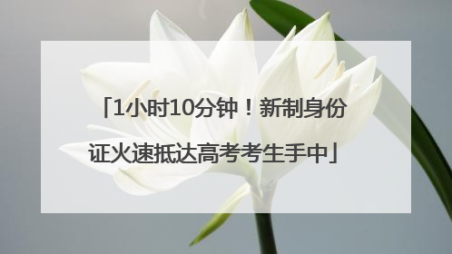 1小时10分钟！新制身份证火速抵达高考考生手中