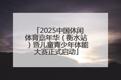 2025中国休闲体育嘉年华（衡水站）暨儿童青少年体能大赛正式启动