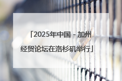 2025年中国－加州经贸论坛在洛杉矶举行