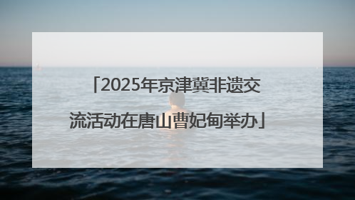 2025年京津冀非遗交流活动在唐山曹妃甸举办