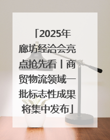 2025年廊坊经洽会亮点抢先看丨商贸物流领域一批标志性成果将集中发布