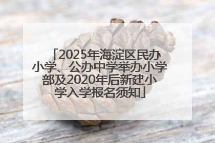 2025年海淀区民办小学、公办中学举办小学部及2020年后新建小学入学报名须知