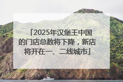 2025年汉堡王中国的门店总数将下降，新店将开在一、二线城市