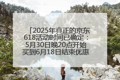 2025年真正的京东618活动时间已确定：5月30日晚20点开始买到6月18日结束优惠力度最大最便宜！