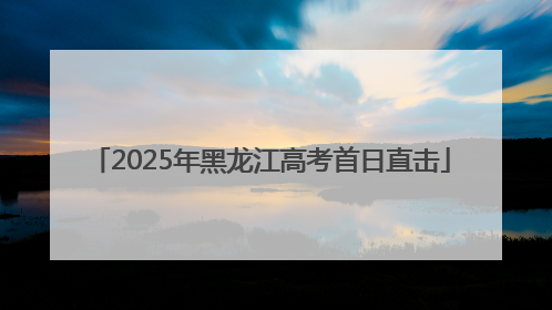 2025年黑龙江高考首日直击