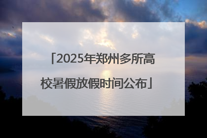 2025年郑州多所高校暑假放假时间公布