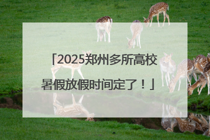 2025郑州多所高校暑假放假时间定了！