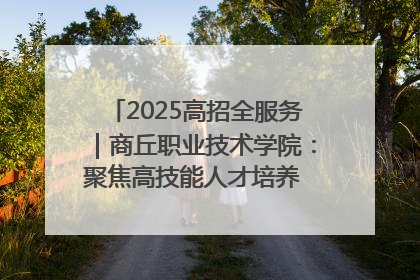 2025高招全服务｜商丘职业技术学院：聚焦高技能人才培养 谱写高质量发展篇章