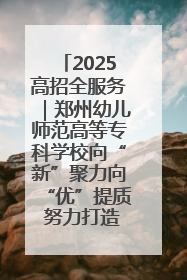 2025高招全服务｜郑州幼儿师范高等专科学校向“新”聚力向“优”提质 努力打造特色鲜明的高水平师范院校