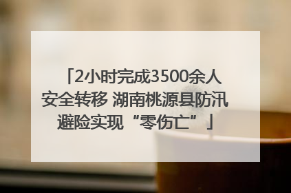 2小时完成3500余人安全转移 湖南桃源县防汛避险实现“零伤亡”