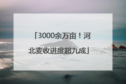 3000余万亩！河北麦收进度超九成